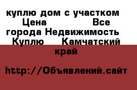 куплю дом с участком › Цена ­ 300 000 - Все города Недвижимость » Куплю   . Камчатский край